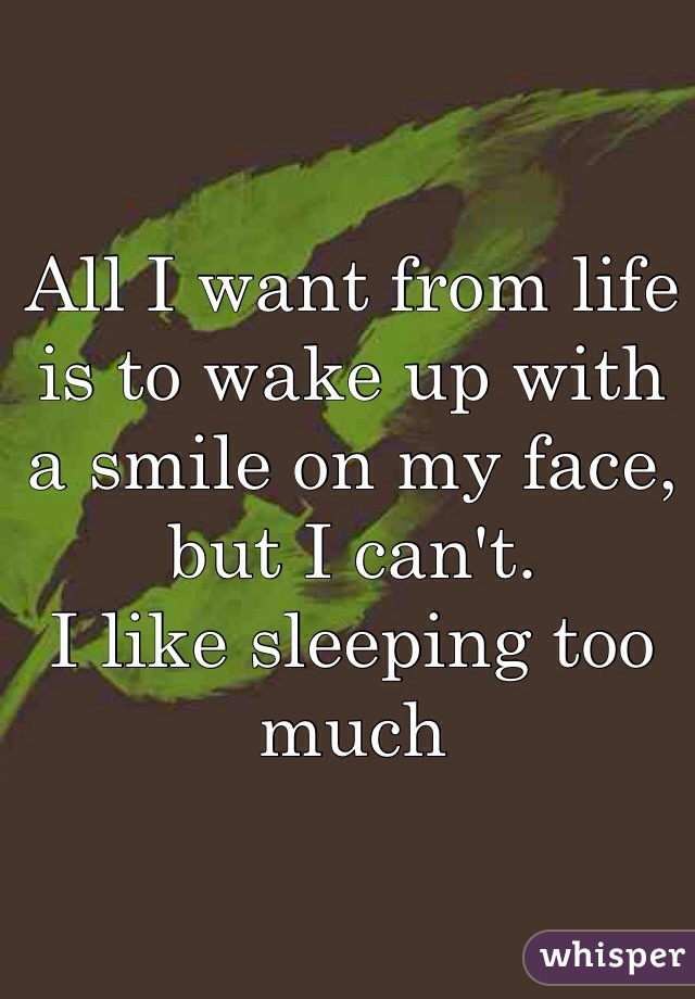 All I want from life is to wake up with a smile on my face, but I can't.
I like sleeping too much 