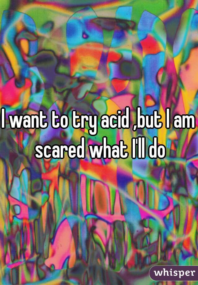 I want to try acid ,but I am scared what I'll do