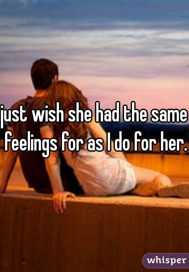 just wish she had the same feelings for as I do for her. 