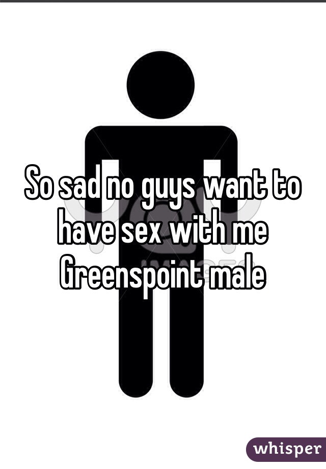 So sad no guys want to have sex with me Greenspoint male 