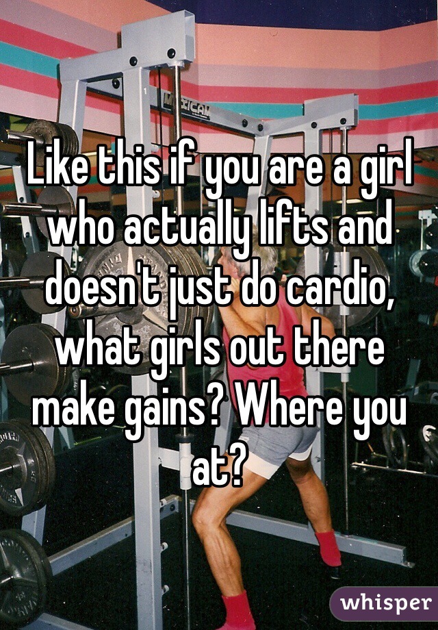 Like this if you are a girl who actually lifts and doesn't just do cardio, what girls out there make gains? Where you at?