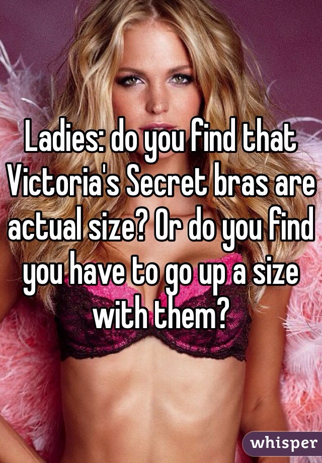 Ladies: do you find that Victoria's Secret bras are actual size? Or do you find you have to go up a size with them?