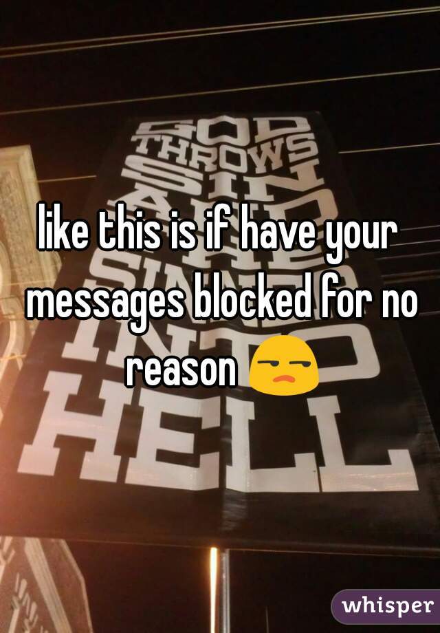 like this is if have your messages blocked for no reason 😒 