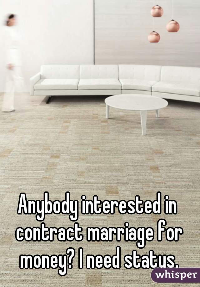Anybody interested in contract marriage for money? I need status.