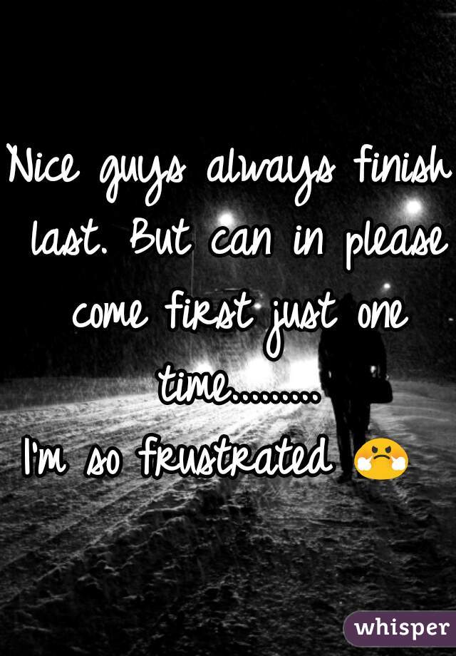 Nice guys always finish last. But can in please come first just one time.........

I'm so frustrated 😤 