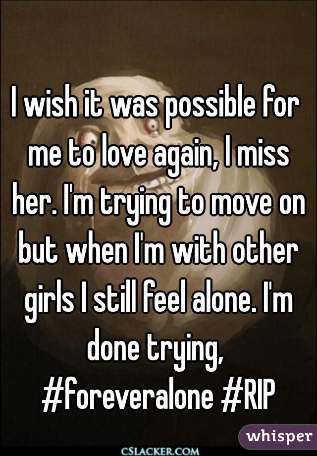 I wish it was possible for me to love again, I miss her. I'm trying to move on but when I'm with other girls I still feel alone. I'm done trying,  #foreveralone #RIP