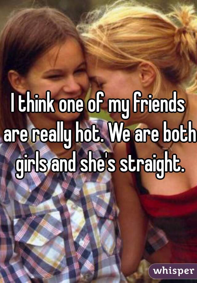I think one of my friends are really hot. We are both girls and she's straight.