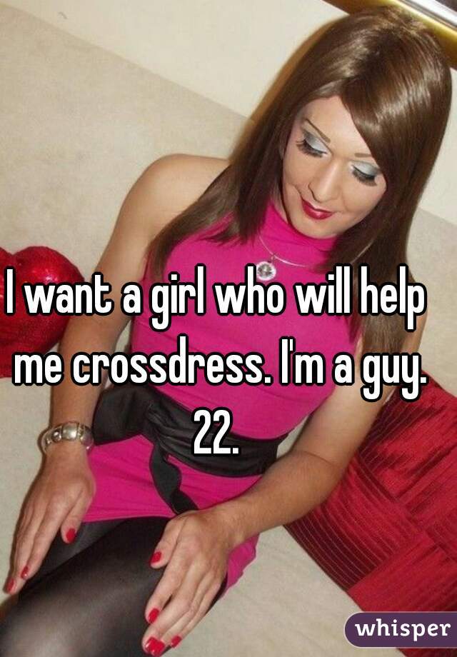 I want a girl who will help me crossdress. I'm a guy. 22. 