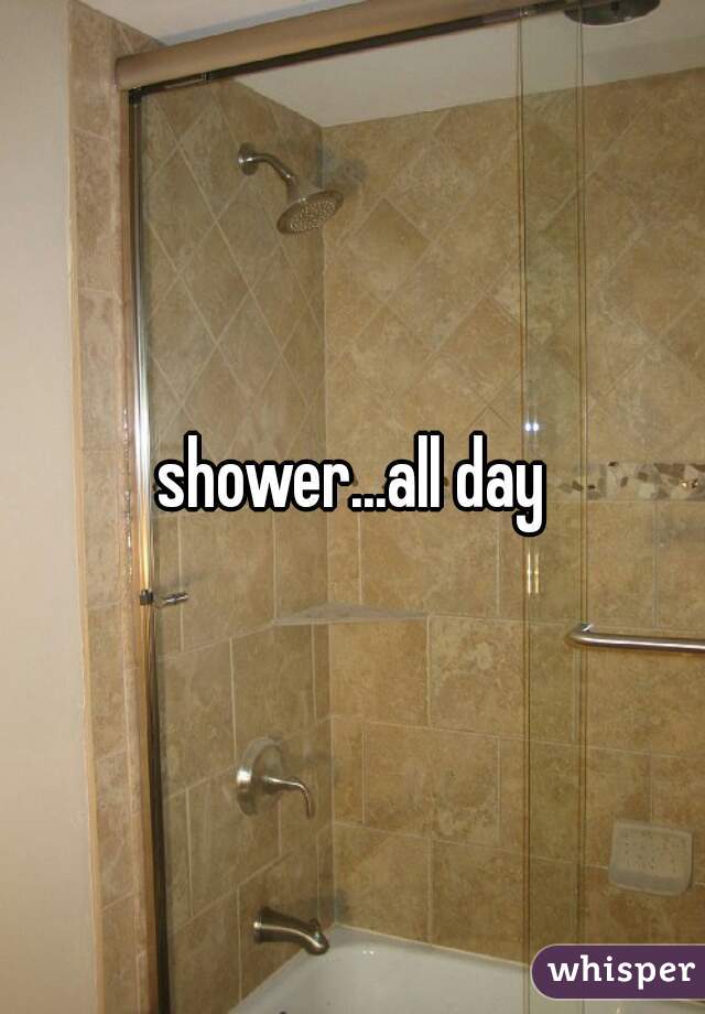 shower...all day