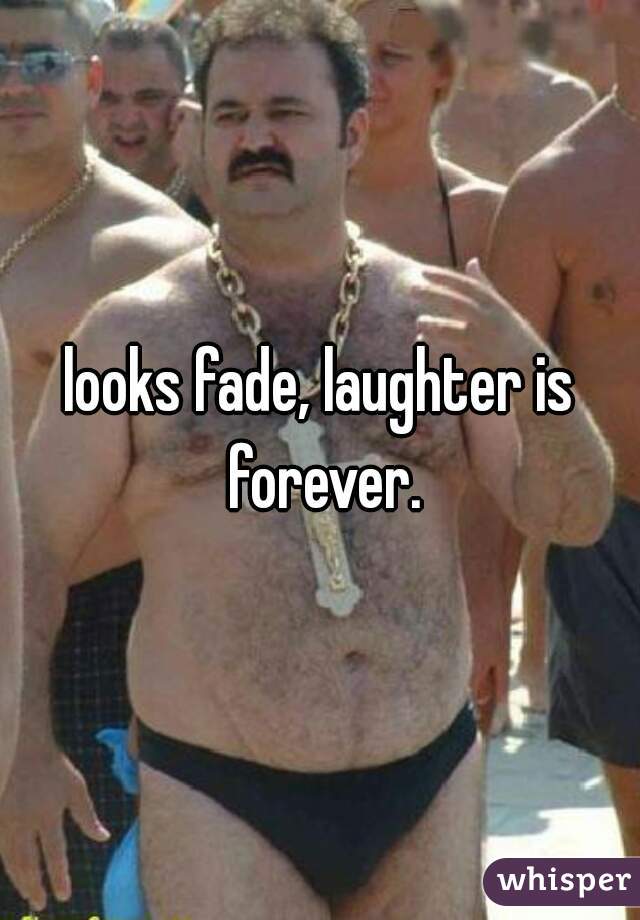 looks fade, laughter is forever.
