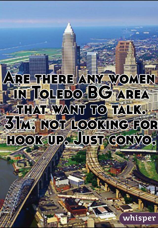 Are there any women in Toledo BG area that want to talk. 31m. not looking for hook up. Just convo. 