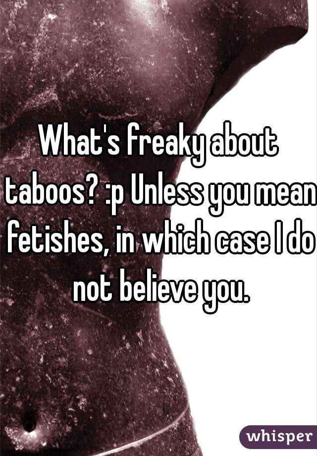 What's freaky about taboos? :p Unless you mean fetishes, in which case I do not believe you.