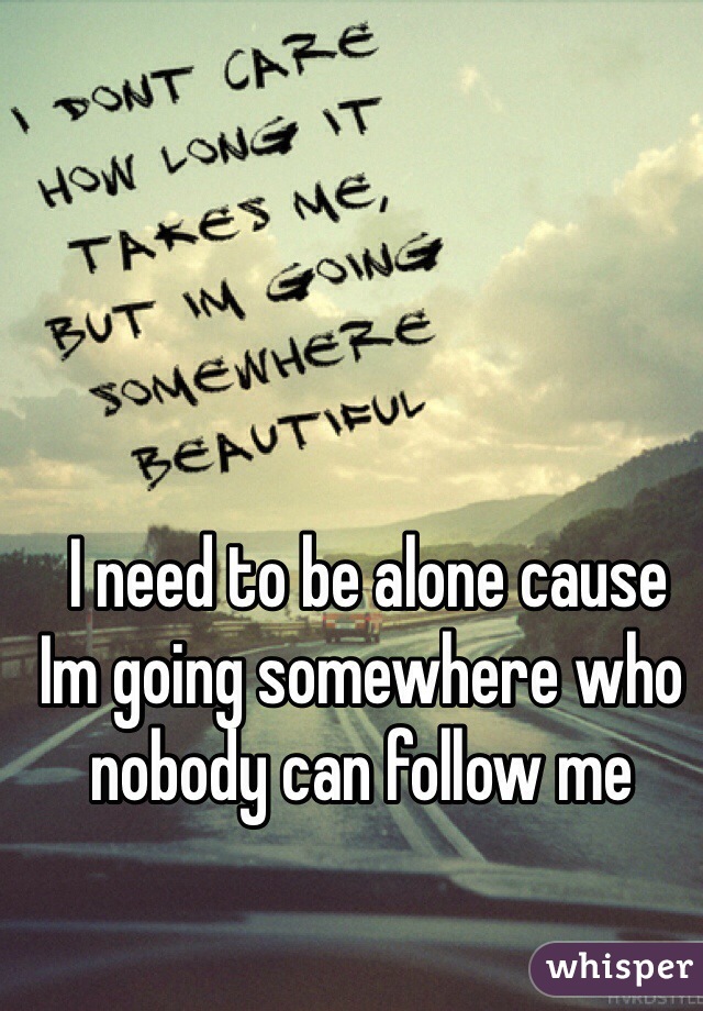  I need to be alone cause Im going somewhere who nobody can follow me