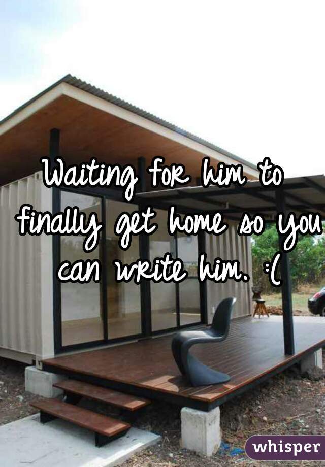 Waiting for him to finally get home so you can write him. :(