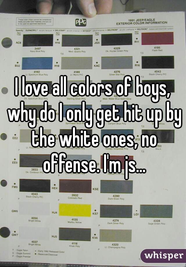 I love all colors of boys, why do I only get hit up by the white ones, no offense. I'm js...