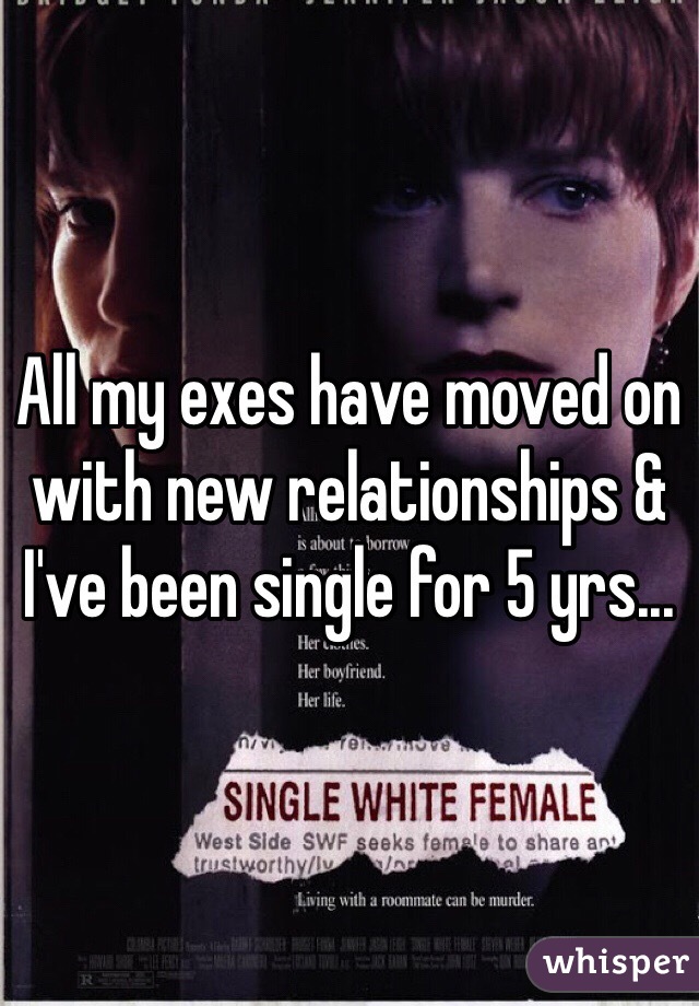 All my exes have moved on with new relationships & I've been single for 5 yrs...