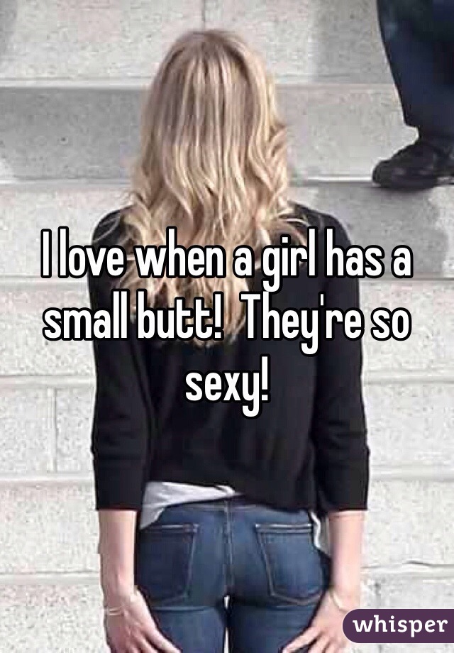 I love when a girl has a small butt!  They're so sexy! 