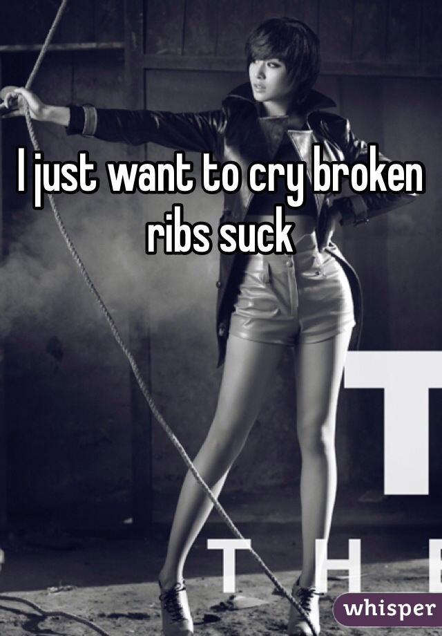 I just want to cry broken ribs suck 