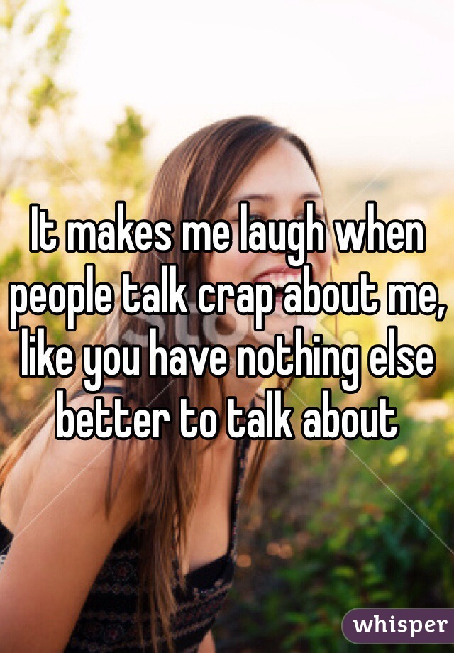It makes me laugh when people talk crap about me, like you have nothing else better to talk about 