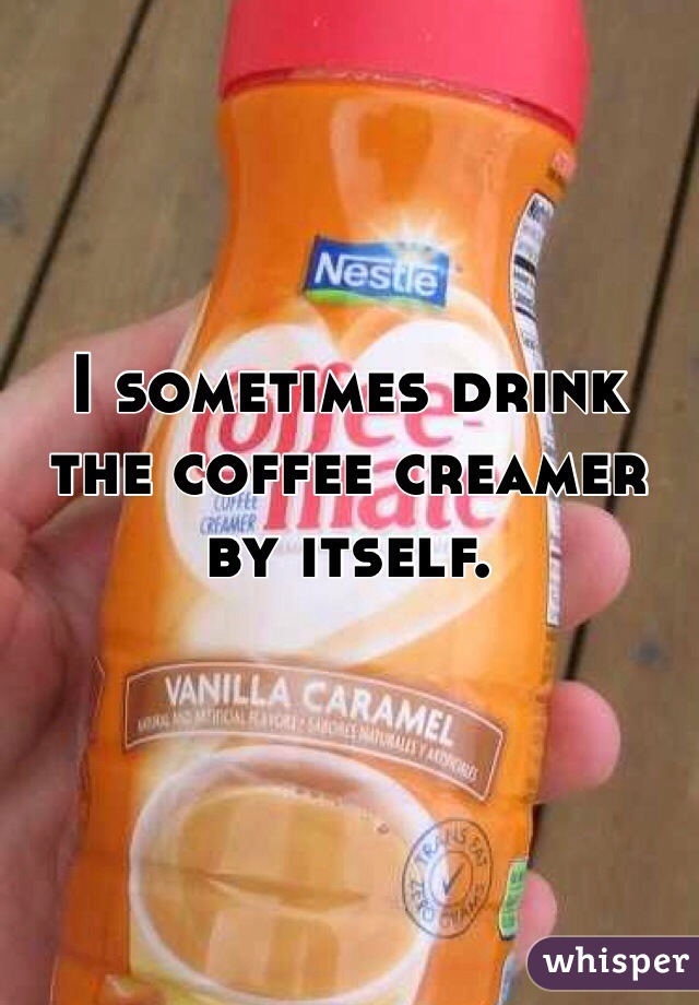 I sometimes drink the coffee creamer by itself.