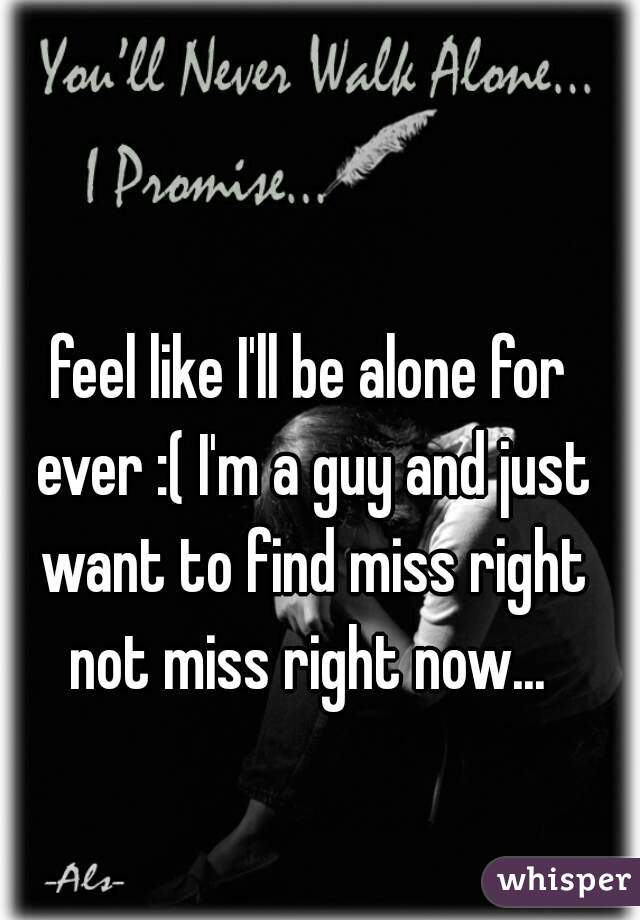 feel like I'll be alone for ever :( I'm a guy and just want to find miss right not miss right now... 