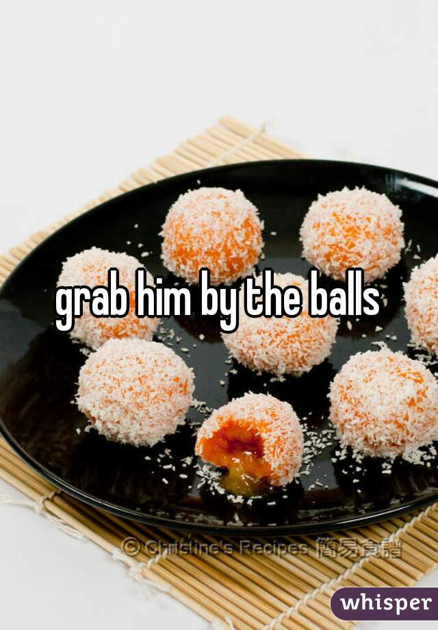 grab him by the balls