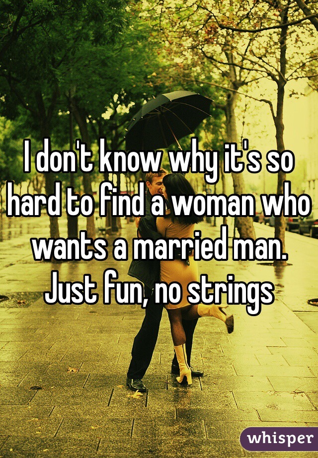 I don't know why it's so hard to find a woman who wants a married man. Just fun, no strings