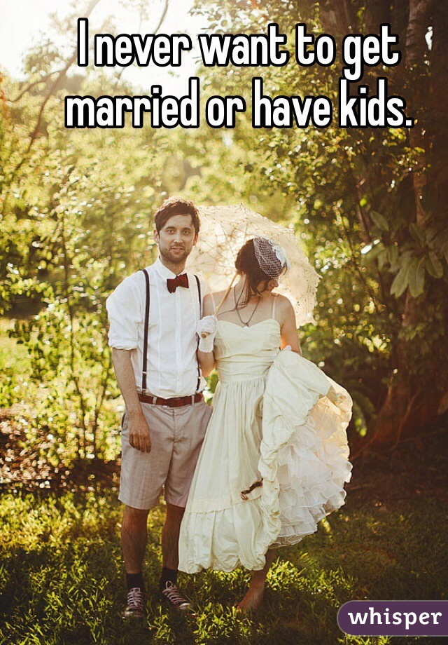 I never want to get married or have kids. 