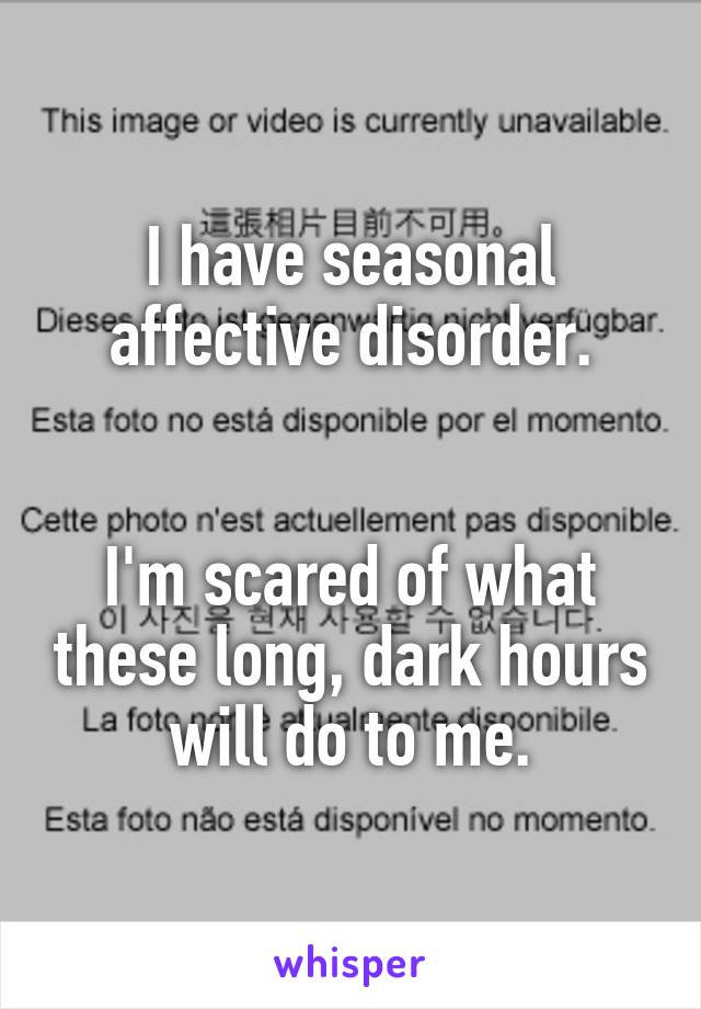 I have seasonal affective disorder.


I'm scared of what these long, dark hours will do to me.