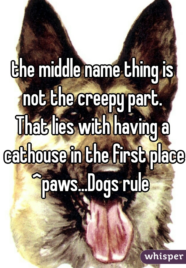 the middle name thing is not the creepy part. 

That lies with having a cathouse in the first place.
^paws...Dogs rule 