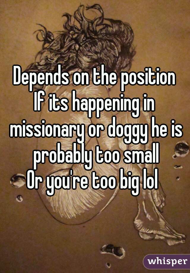 Depends on the position
If its happening in missionary or doggy he is probably too small
Or you're too big lol 