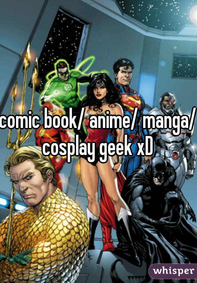 comic book/ anime/ manga/ cosplay geek xD 