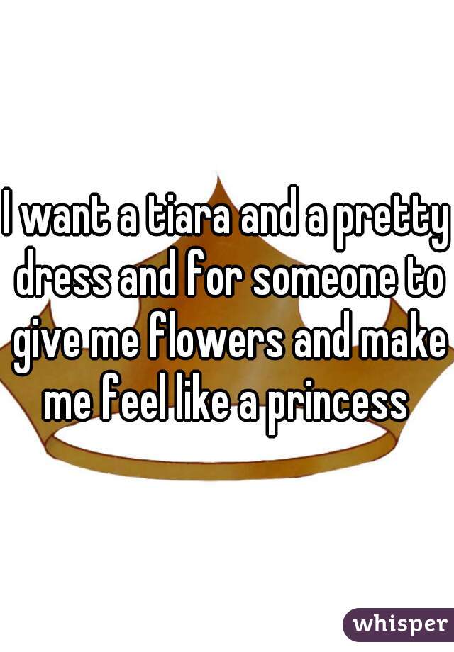 I want a tiara and a pretty dress and for someone to give me flowers and make me feel like a princess 
