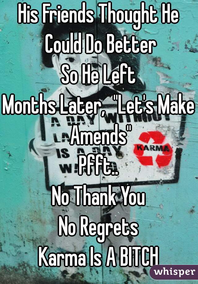 His Friends Thought He Could Do Better
So He Left
Months Later,  "Let's Make Amends"

Pfft..
No Thank You
No Regrets
Karma Is A BITCH
    