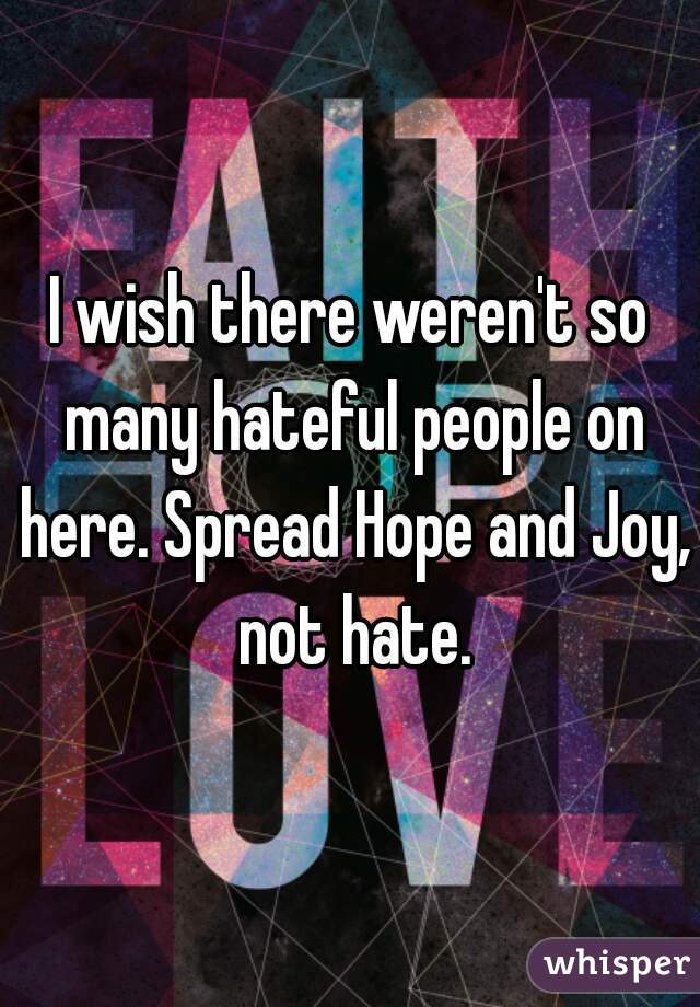 I wish there weren't so many hateful people on here. Spread Hope and Joy, not hate.