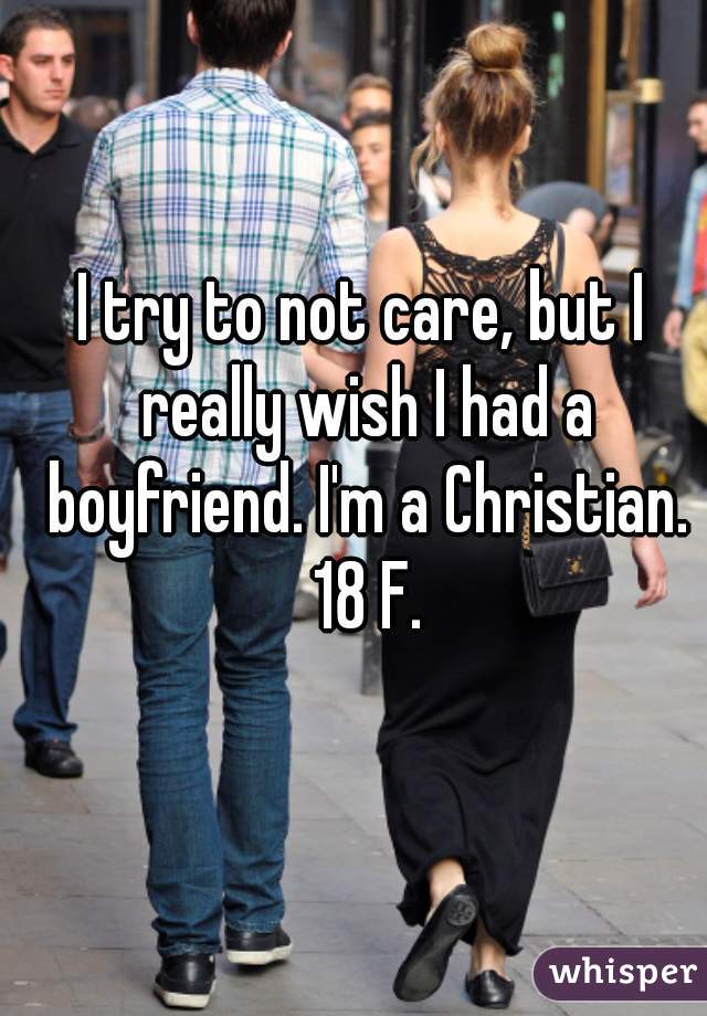 I try to not care, but I really wish I had a boyfriend. I'm a Christian. 18 F.
