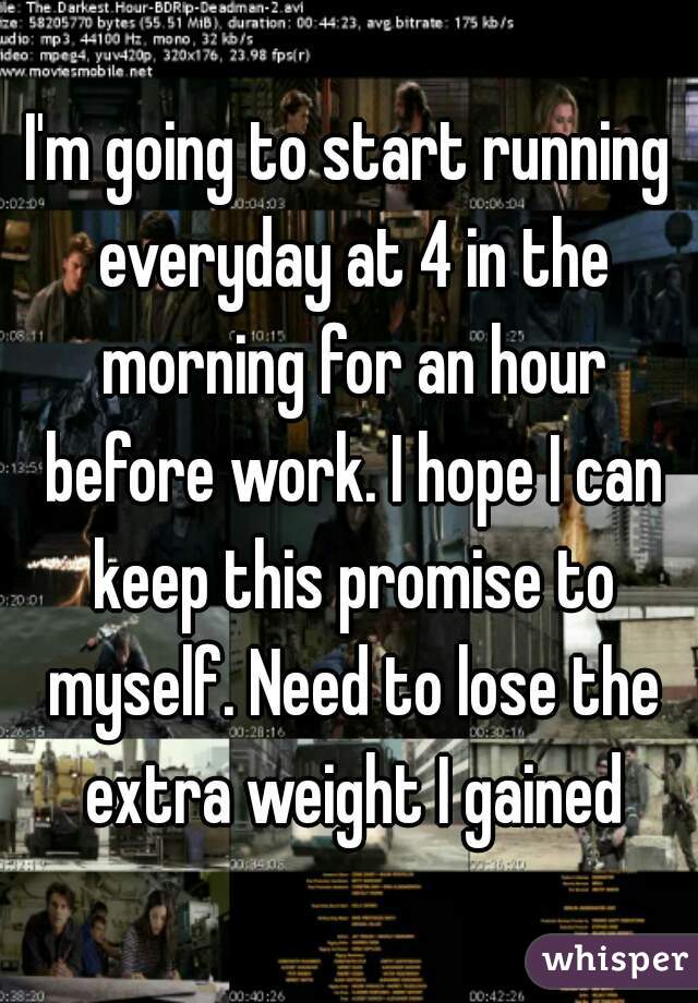 I'm going to start running everyday at 4 in the morning for an hour before work. I hope I can keep this promise to myself. Need to lose the extra weight I gained