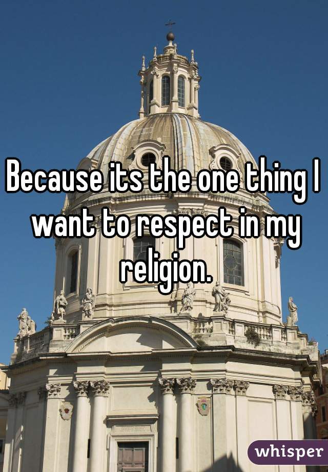 Because its the one thing I want to respect in my religion.
