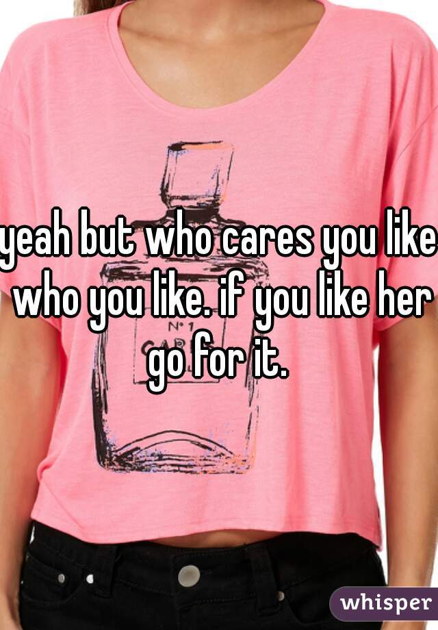 yeah but who cares you like who you like. if you like her go for it. 