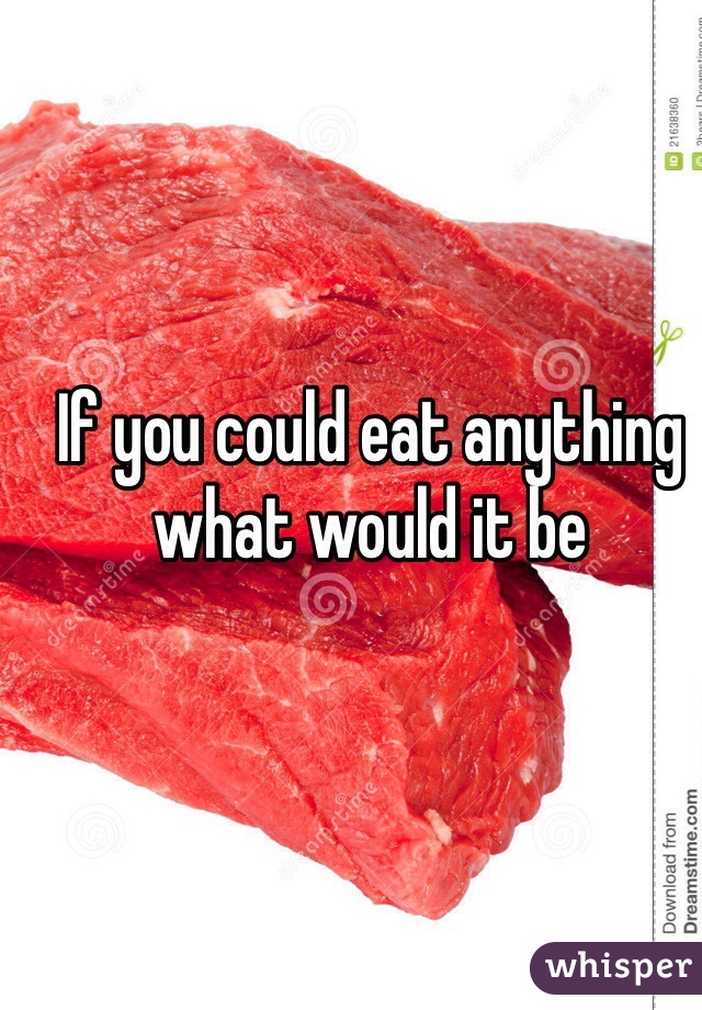 If you could eat anything what would it be 