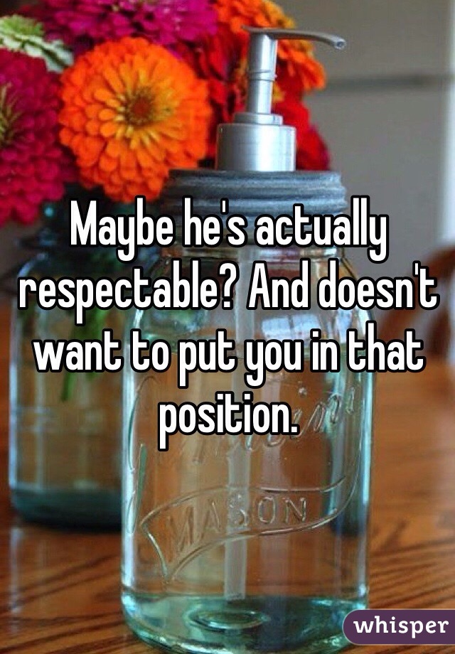 Maybe he's actually respectable? And doesn't want to put you in that position.