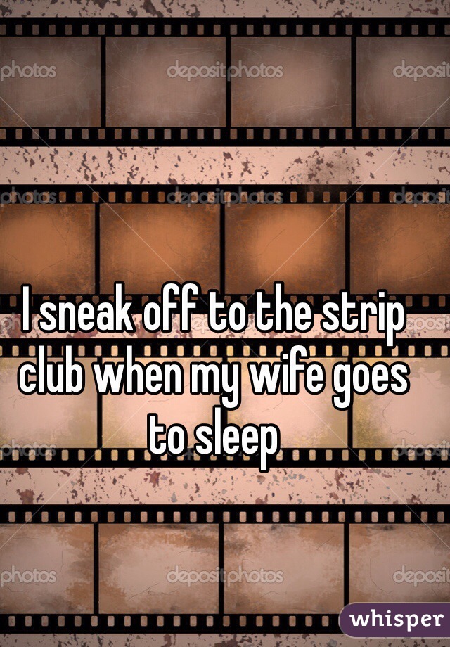 I sneak off to the strip club when my wife goes to sleep