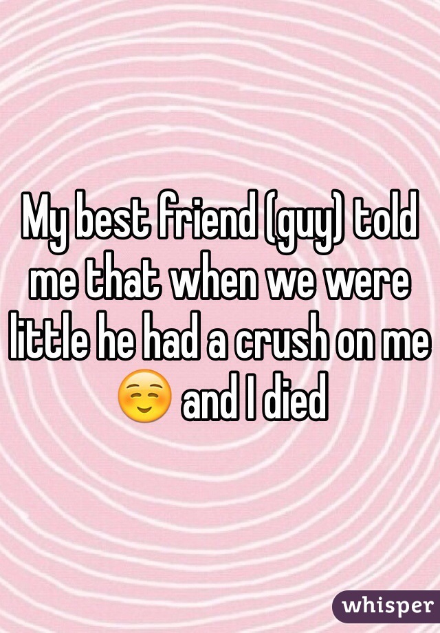 My best friend (guy) told me that when we were little he had a crush on me ☺️ and I died 