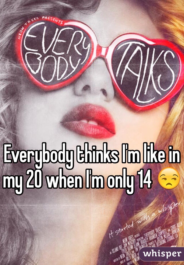 Everybody thinks I'm like in my 20 when I'm only 14 😒
