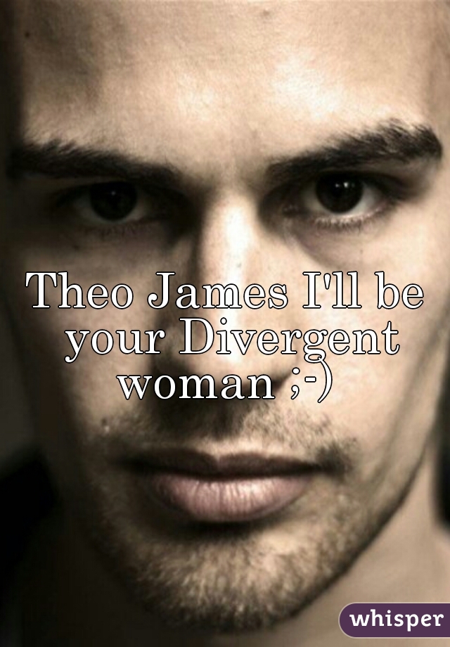 Theo James I'll be your Divergent woman ;-) 