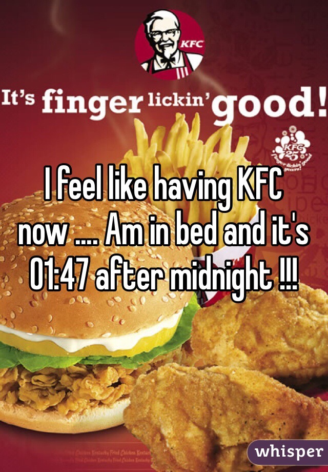 I feel like having KFC now .... Am in bed and it's 01:47 after midnight !!!