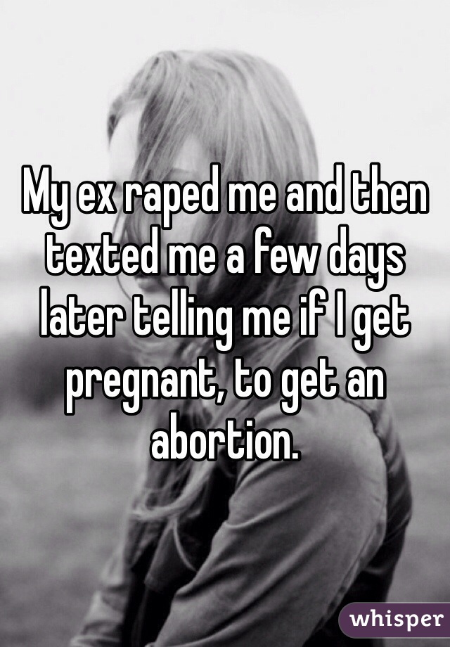My ex raped me and then texted me a few days later telling me if I get pregnant, to get an abortion. 