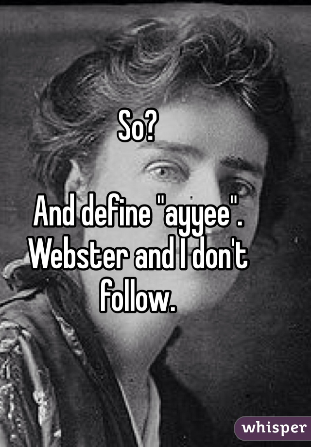 So?

And define "ayyee".
Webster and I don't follow. 