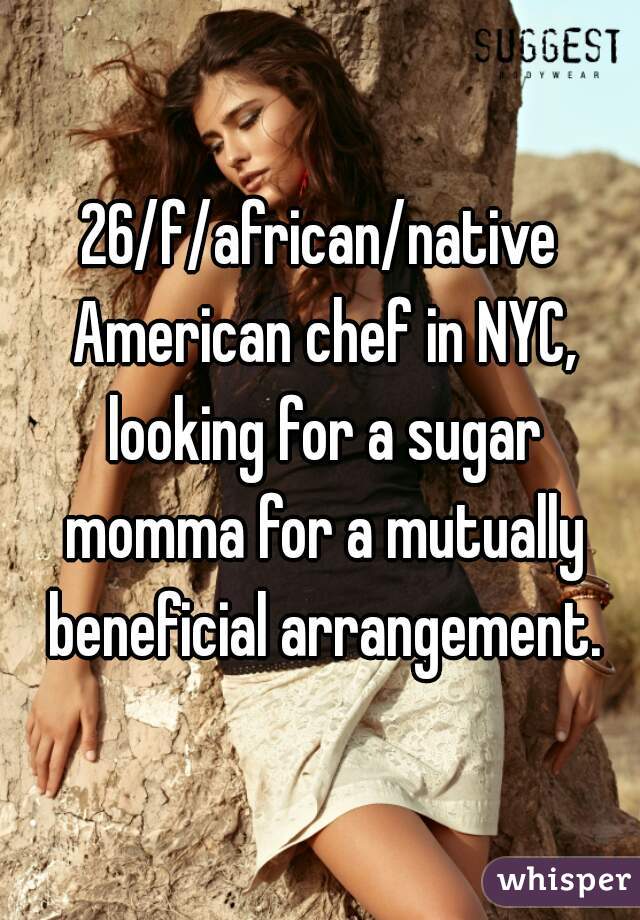 26/f/african/native American chef in NYC, looking for a sugar momma for a mutually beneficial arrangement.