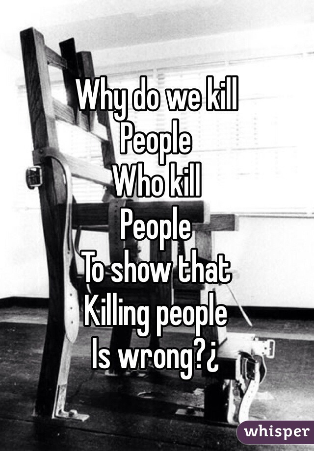 Why do we kill
People
Who kill
People
To show that
Killing people
Is wrong?¿